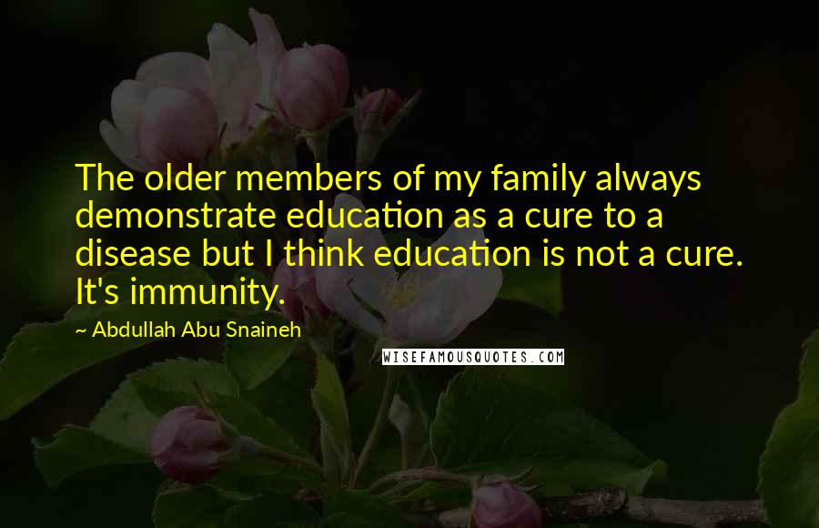 Abdullah Abu Snaineh Quotes: The older members of my family always demonstrate education as a cure to a disease but I think education is not a cure. It's immunity.