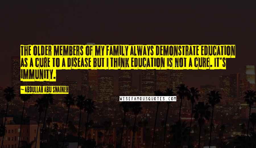 Abdullah Abu Snaineh Quotes: The older members of my family always demonstrate education as a cure to a disease but I think education is not a cure. It's immunity.