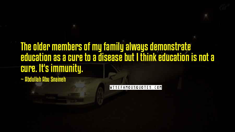 Abdullah Abu Snaineh Quotes: The older members of my family always demonstrate education as a cure to a disease but I think education is not a cure. It's immunity.