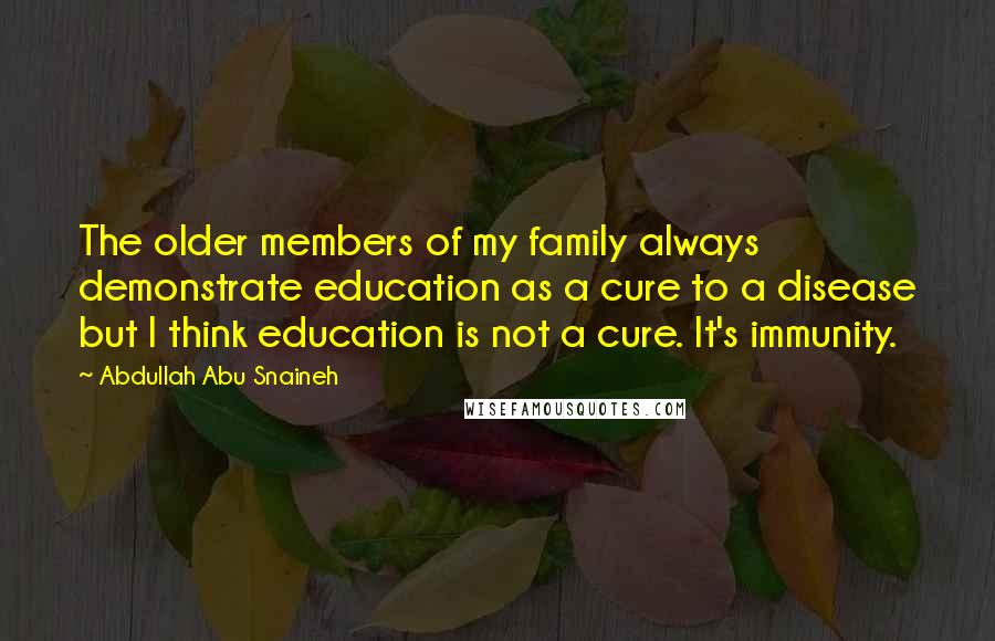 Abdullah Abu Snaineh Quotes: The older members of my family always demonstrate education as a cure to a disease but I think education is not a cure. It's immunity.