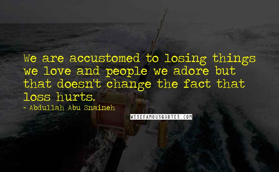 Abdullah Abu Snaineh Quotes: We are accustomed to losing things we love and people we adore but that doesn't change the fact that loss hurts.