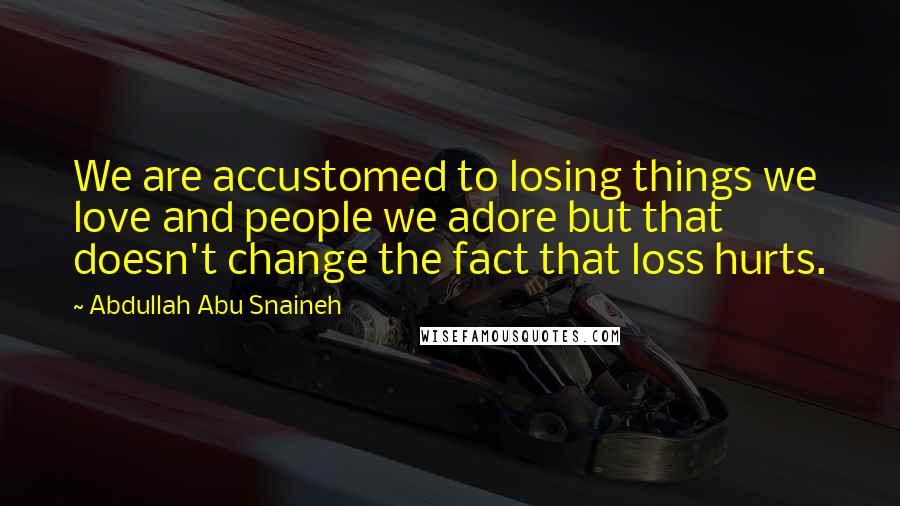 Abdullah Abu Snaineh Quotes: We are accustomed to losing things we love and people we adore but that doesn't change the fact that loss hurts.