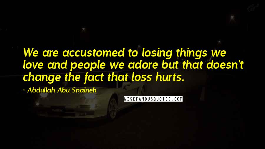 Abdullah Abu Snaineh Quotes: We are accustomed to losing things we love and people we adore but that doesn't change the fact that loss hurts.