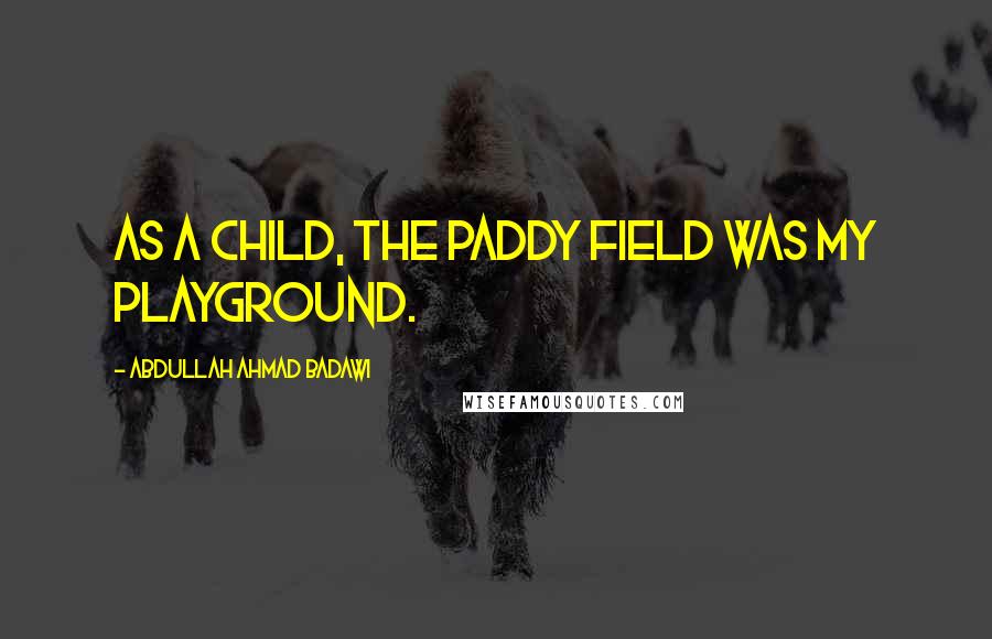 Abdullah Ahmad Badawi Quotes: As a child, the paddy field was my playground.