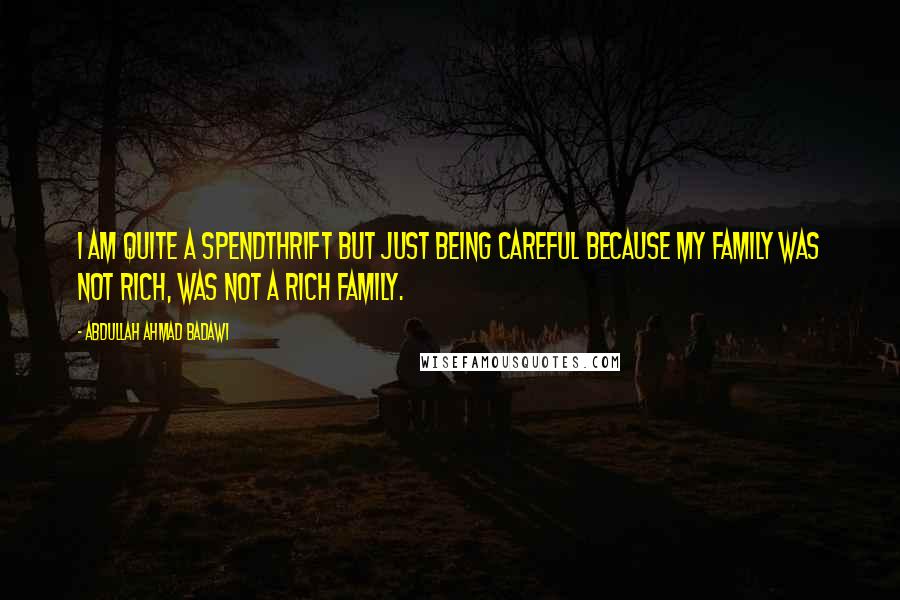 Abdullah Ahmad Badawi Quotes: I am quite a spendthrift but just being careful because my family was not rich, was not a rich family.