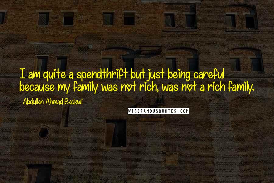 Abdullah Ahmad Badawi Quotes: I am quite a spendthrift but just being careful because my family was not rich, was not a rich family.