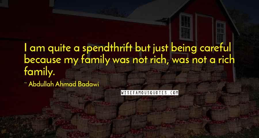 Abdullah Ahmad Badawi Quotes: I am quite a spendthrift but just being careful because my family was not rich, was not a rich family.