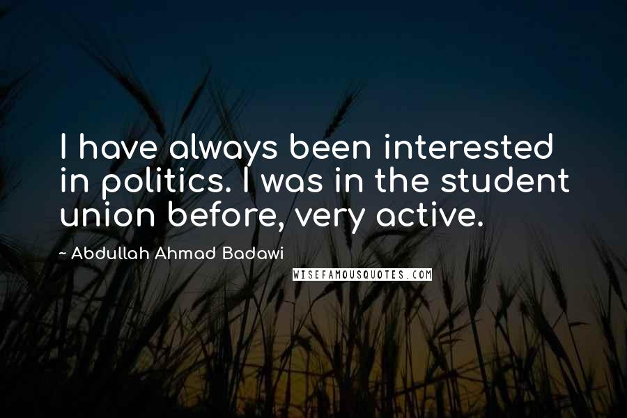 Abdullah Ahmad Badawi Quotes: I have always been interested in politics. I was in the student union before, very active.