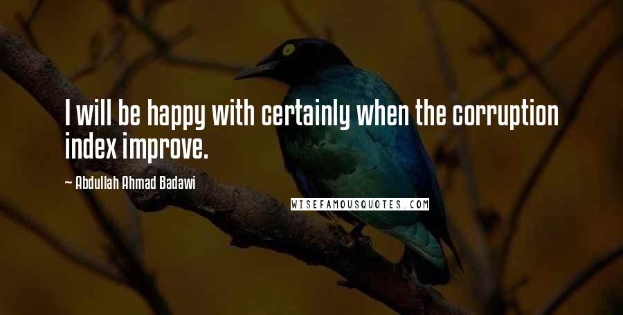 Abdullah Ahmad Badawi Quotes: I will be happy with certainly when the corruption index improve.