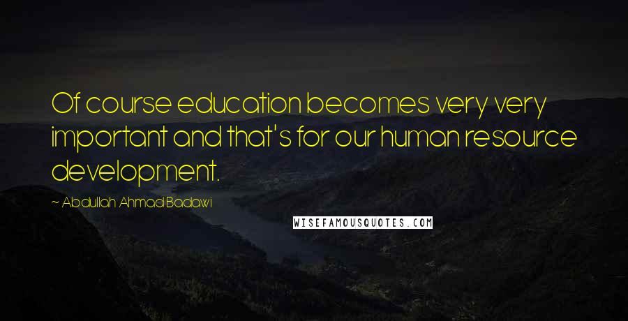 Abdullah Ahmad Badawi Quotes: Of course education becomes very very important and that's for our human resource development.