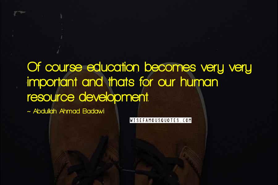 Abdullah Ahmad Badawi Quotes: Of course education becomes very very important and that's for our human resource development.