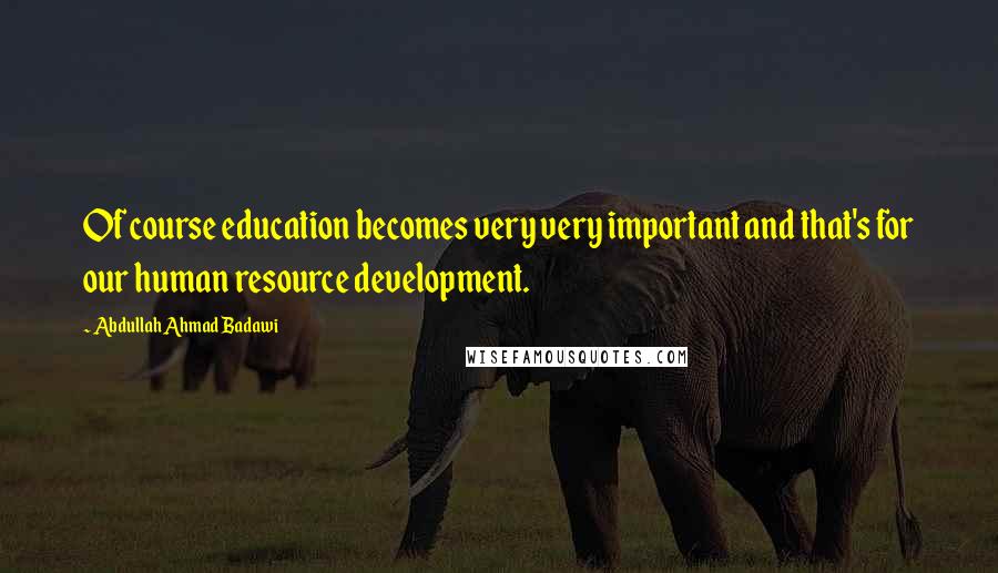 Abdullah Ahmad Badawi Quotes: Of course education becomes very very important and that's for our human resource development.