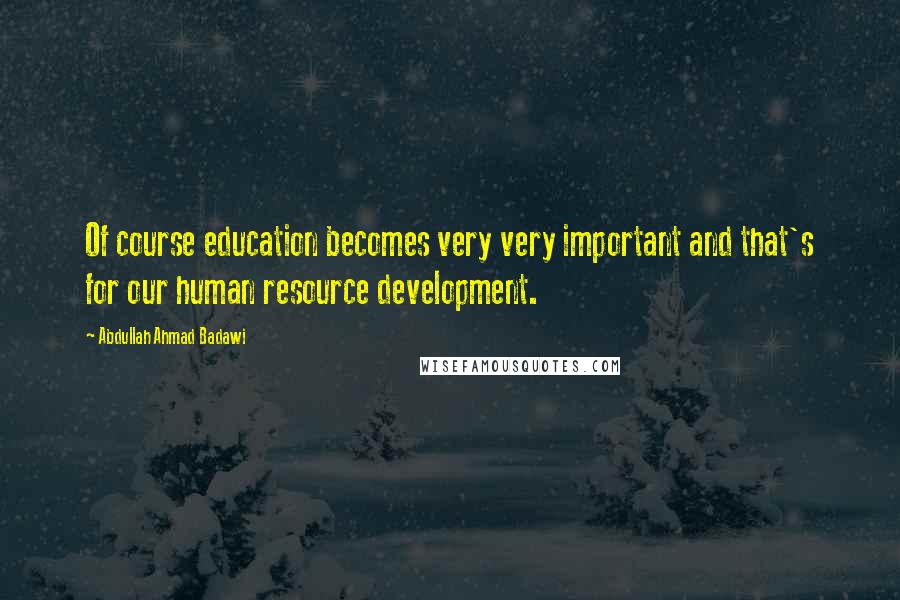 Abdullah Ahmad Badawi Quotes: Of course education becomes very very important and that's for our human resource development.