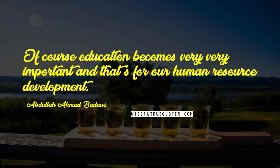 Abdullah Ahmad Badawi Quotes: Of course education becomes very very important and that's for our human resource development.