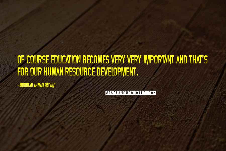 Abdullah Ahmad Badawi Quotes: Of course education becomes very very important and that's for our human resource development.