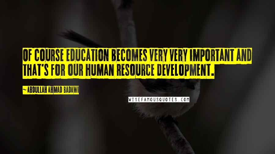 Abdullah Ahmad Badawi Quotes: Of course education becomes very very important and that's for our human resource development.