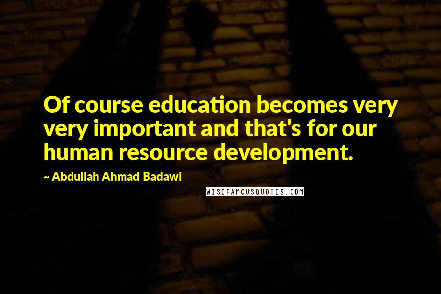 Abdullah Ahmad Badawi Quotes: Of course education becomes very very important and that's for our human resource development.