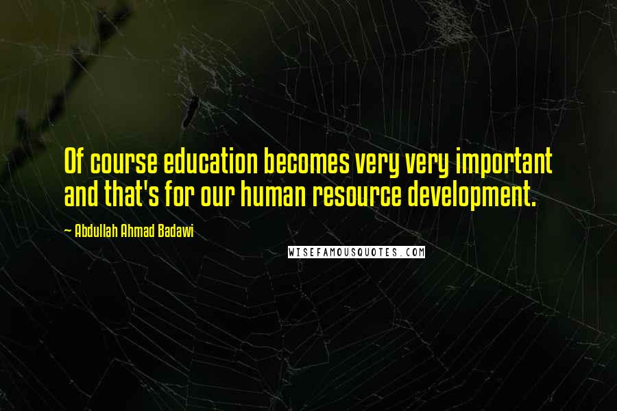 Abdullah Ahmad Badawi Quotes: Of course education becomes very very important and that's for our human resource development.