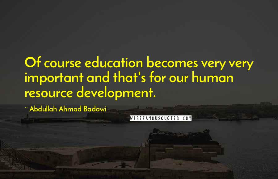 Abdullah Ahmad Badawi Quotes: Of course education becomes very very important and that's for our human resource development.