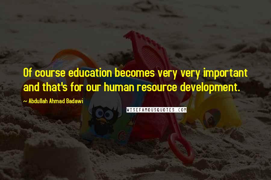 Abdullah Ahmad Badawi Quotes: Of course education becomes very very important and that's for our human resource development.