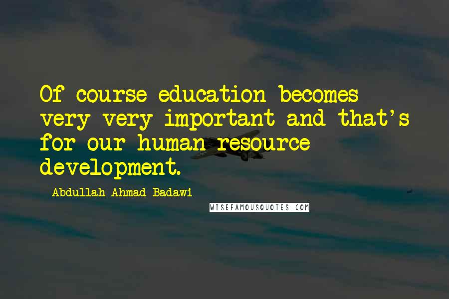 Abdullah Ahmad Badawi Quotes: Of course education becomes very very important and that's for our human resource development.