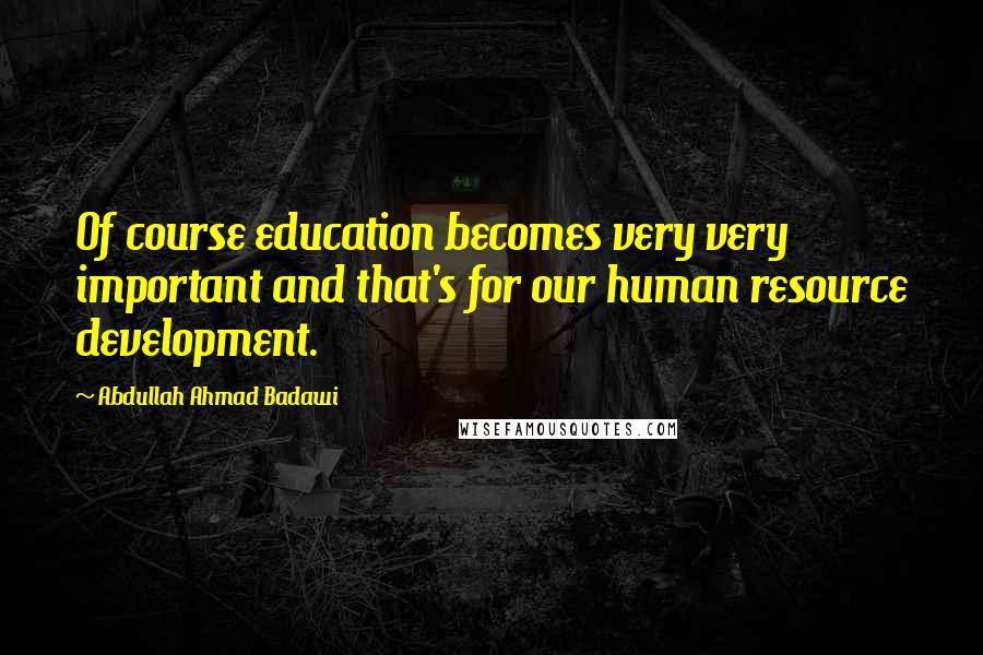 Abdullah Ahmad Badawi Quotes: Of course education becomes very very important and that's for our human resource development.