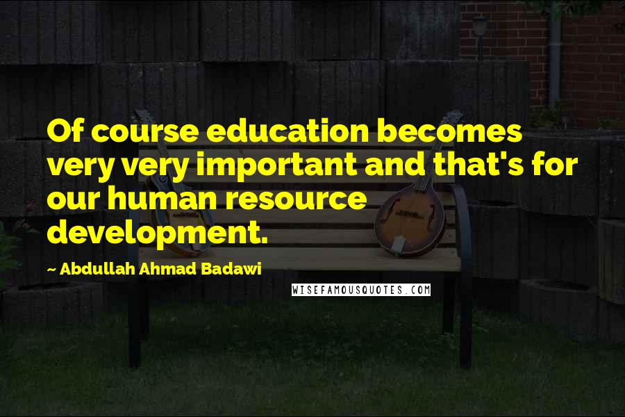 Abdullah Ahmad Badawi Quotes: Of course education becomes very very important and that's for our human resource development.