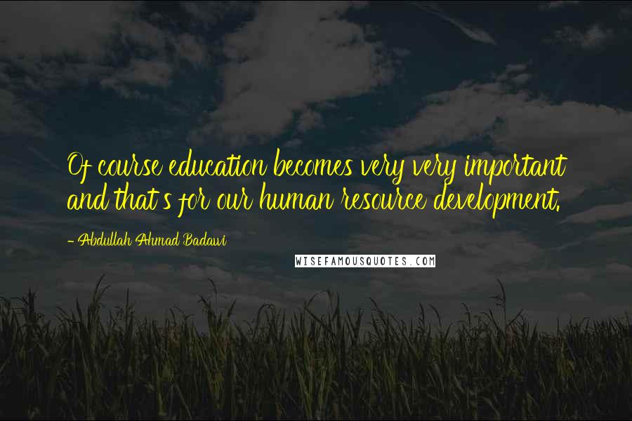 Abdullah Ahmad Badawi Quotes: Of course education becomes very very important and that's for our human resource development.