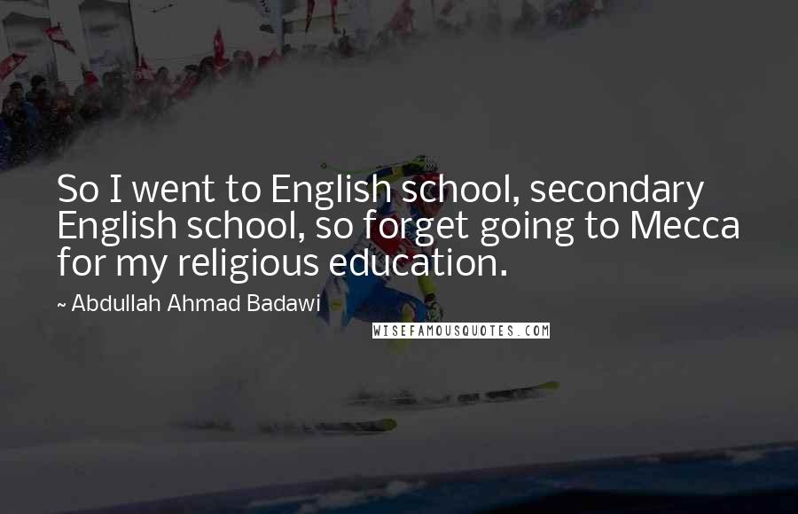 Abdullah Ahmad Badawi Quotes: So I went to English school, secondary English school, so forget going to Mecca for my religious education.