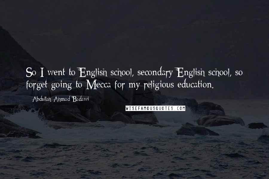 Abdullah Ahmad Badawi Quotes: So I went to English school, secondary English school, so forget going to Mecca for my religious education.