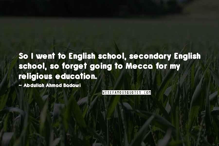 Abdullah Ahmad Badawi Quotes: So I went to English school, secondary English school, so forget going to Mecca for my religious education.