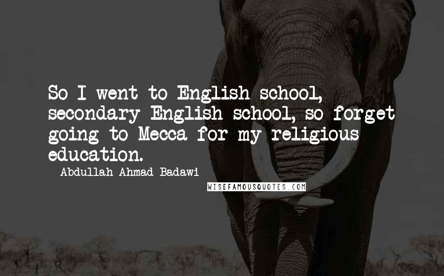 Abdullah Ahmad Badawi Quotes: So I went to English school, secondary English school, so forget going to Mecca for my religious education.