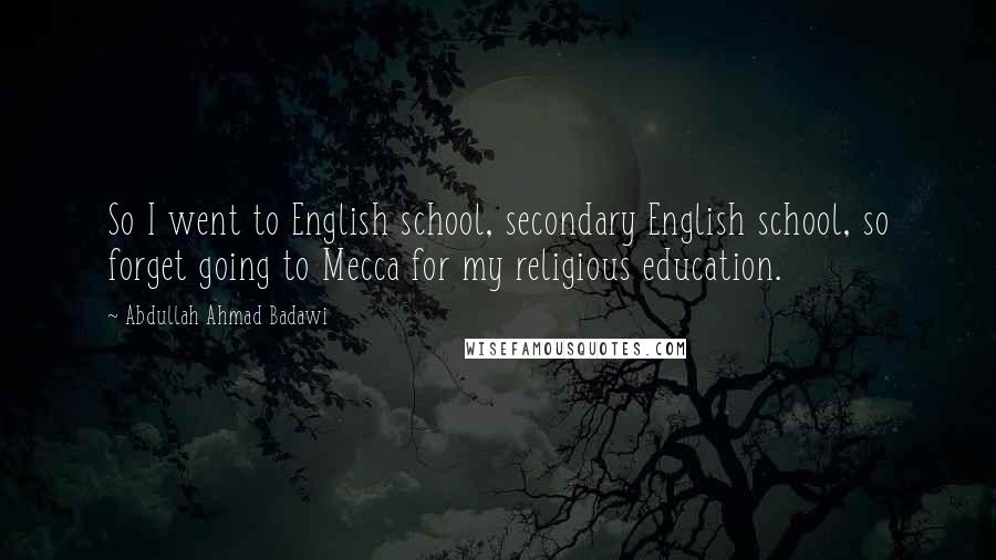 Abdullah Ahmad Badawi Quotes: So I went to English school, secondary English school, so forget going to Mecca for my religious education.