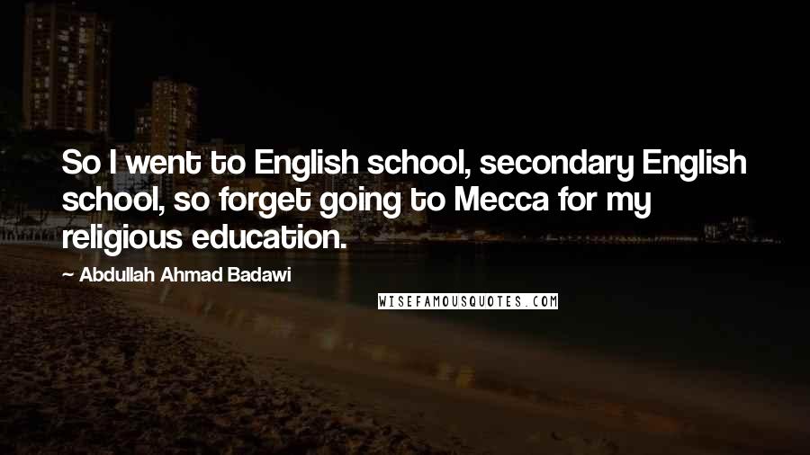 Abdullah Ahmad Badawi Quotes: So I went to English school, secondary English school, so forget going to Mecca for my religious education.