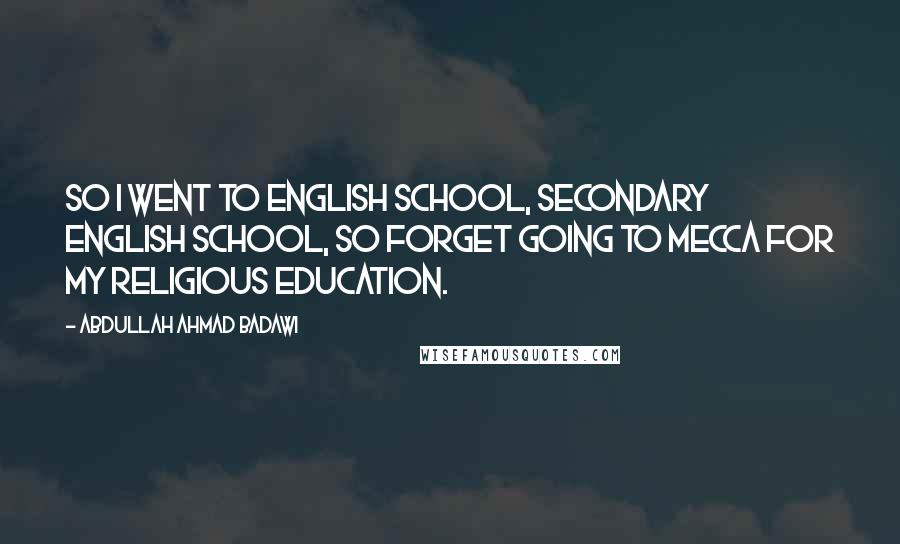 Abdullah Ahmad Badawi Quotes: So I went to English school, secondary English school, so forget going to Mecca for my religious education.