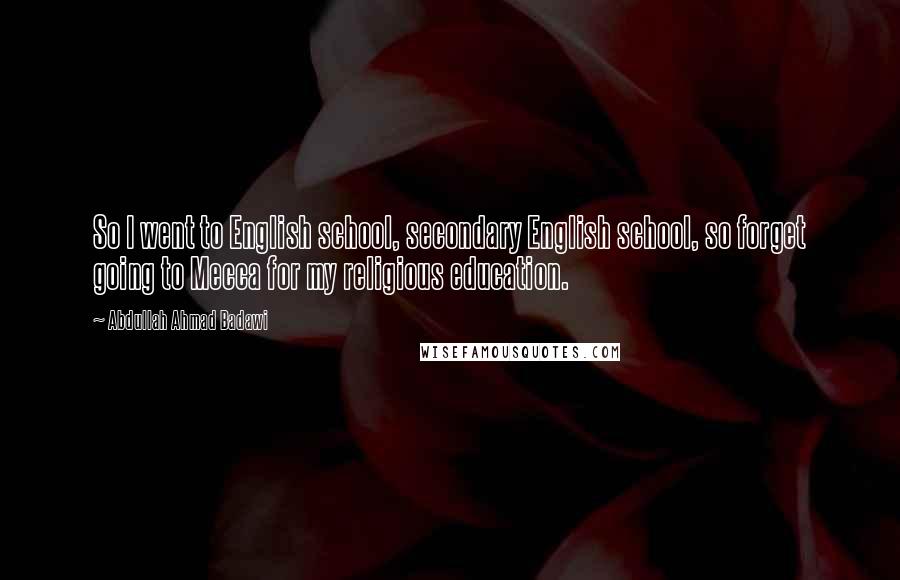 Abdullah Ahmad Badawi Quotes: So I went to English school, secondary English school, so forget going to Mecca for my religious education.