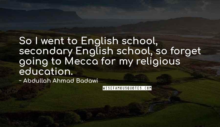 Abdullah Ahmad Badawi Quotes: So I went to English school, secondary English school, so forget going to Mecca for my religious education.