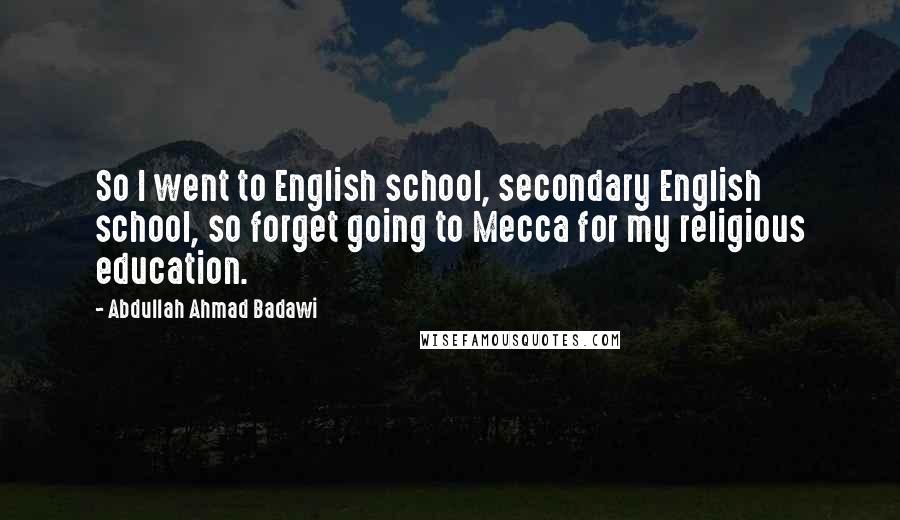 Abdullah Ahmad Badawi Quotes: So I went to English school, secondary English school, so forget going to Mecca for my religious education.