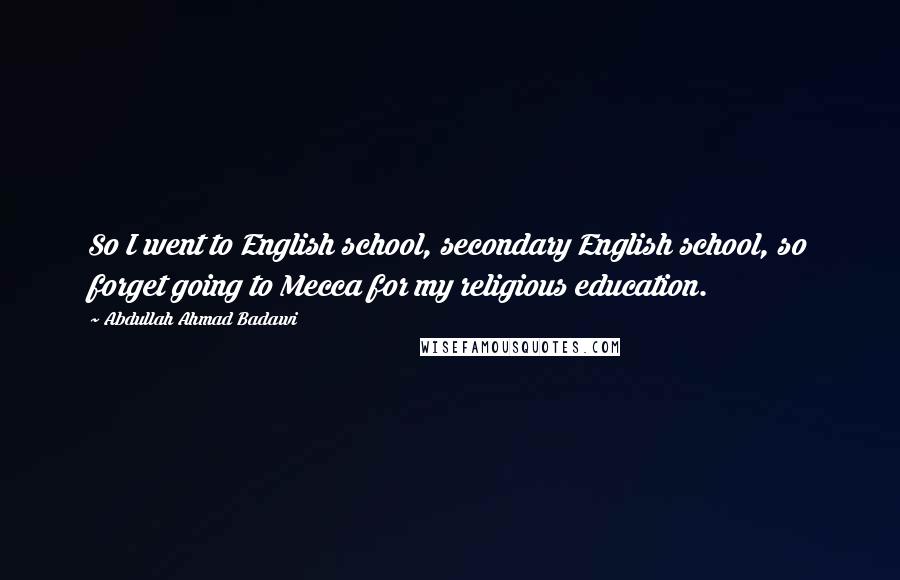 Abdullah Ahmad Badawi Quotes: So I went to English school, secondary English school, so forget going to Mecca for my religious education.