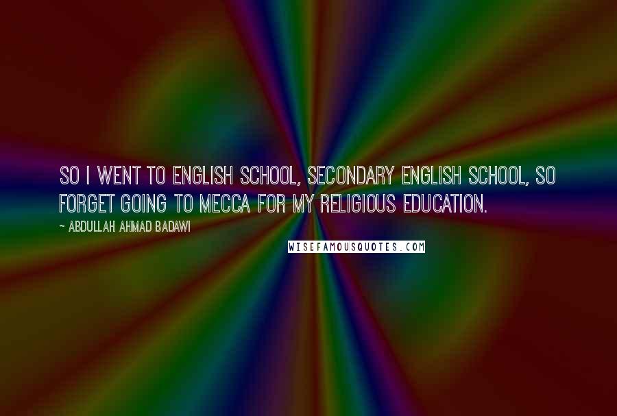 Abdullah Ahmad Badawi Quotes: So I went to English school, secondary English school, so forget going to Mecca for my religious education.