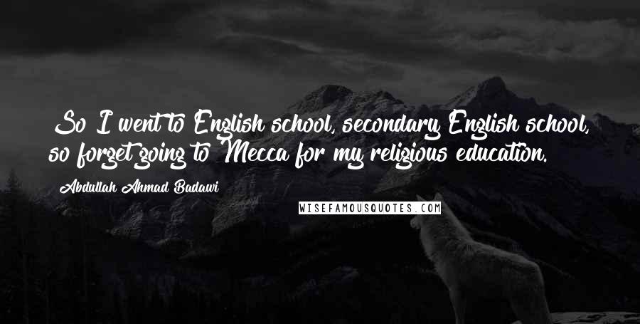 Abdullah Ahmad Badawi Quotes: So I went to English school, secondary English school, so forget going to Mecca for my religious education.