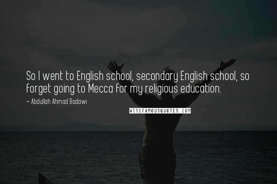 Abdullah Ahmad Badawi Quotes: So I went to English school, secondary English school, so forget going to Mecca for my religious education.