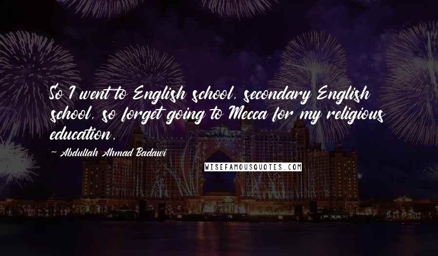 Abdullah Ahmad Badawi Quotes: So I went to English school, secondary English school, so forget going to Mecca for my religious education.