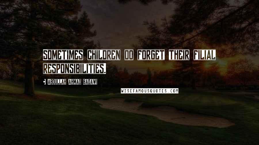 Abdullah Ahmad Badawi Quotes: Sometimes children do forget their filial responsibilities.