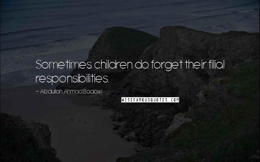 Abdullah Ahmad Badawi Quotes: Sometimes children do forget their filial responsibilities.