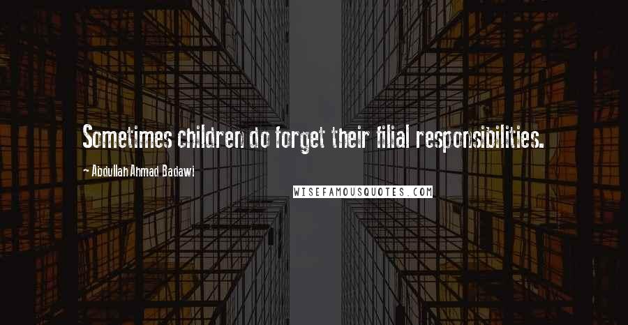 Abdullah Ahmad Badawi Quotes: Sometimes children do forget their filial responsibilities.