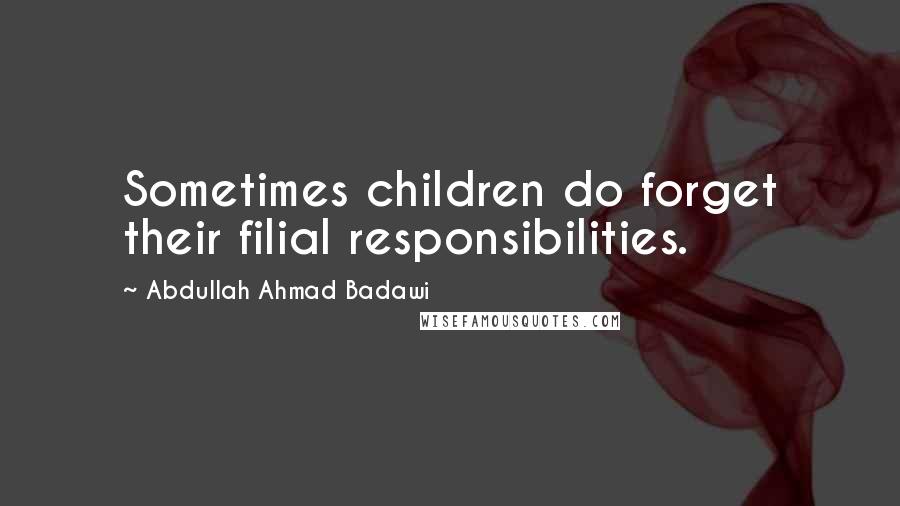 Abdullah Ahmad Badawi Quotes: Sometimes children do forget their filial responsibilities.