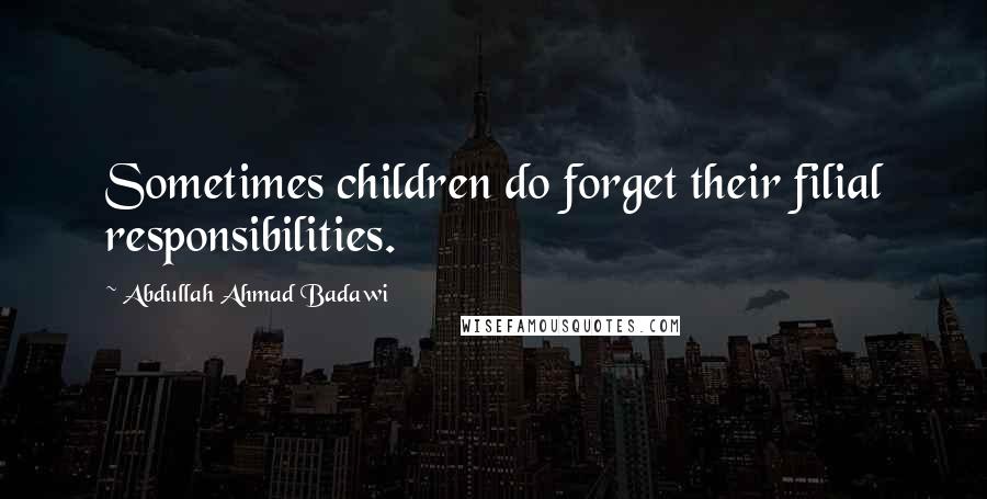 Abdullah Ahmad Badawi Quotes: Sometimes children do forget their filial responsibilities.