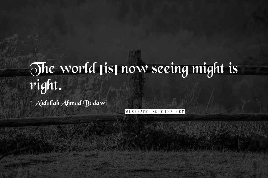 Abdullah Ahmad Badawi Quotes: The world [is] now seeing might is right.
