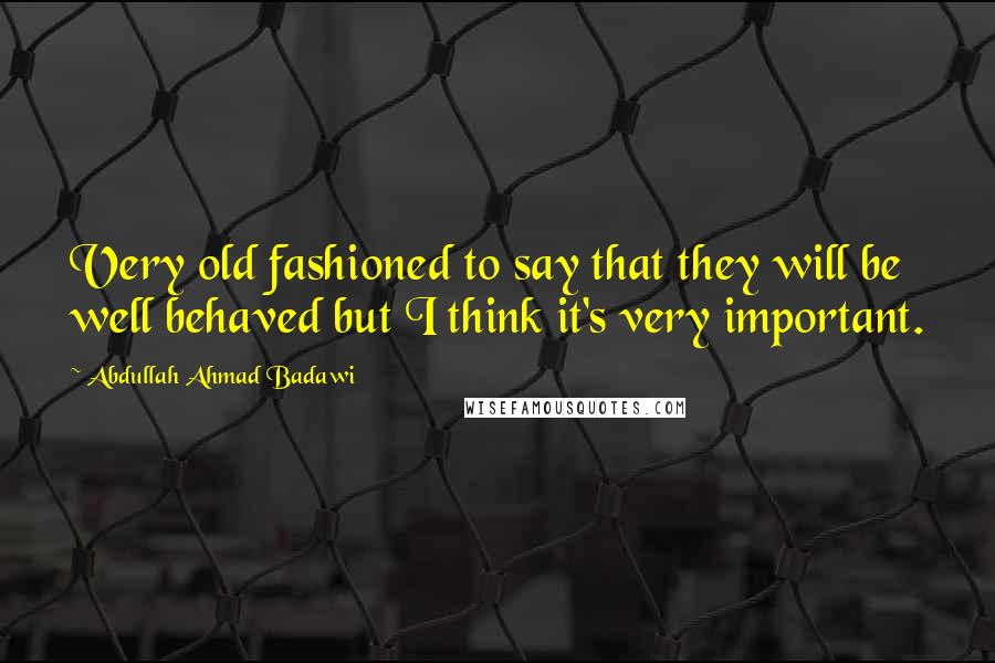 Abdullah Ahmad Badawi Quotes: Very old fashioned to say that they will be well behaved but I think it's very important.